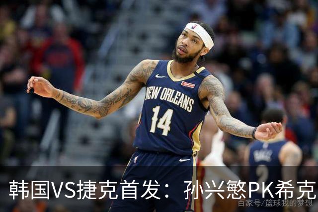 韩国VS捷克首发：孙兴慜PK希克 李刚仁绍切克登场